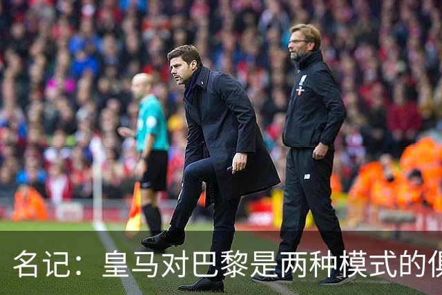名记：皇马对巴黎是两种模式的俱乐部的对决