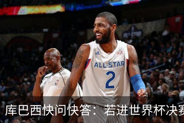 库巴西快问快答：若进世界杯决赛想踢阿根廷 最想和梅西换球衣