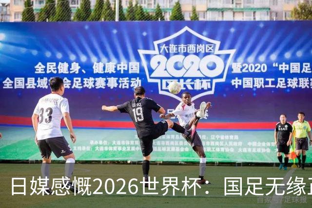 日媒感慨2026世界杯：国足无缘正赛，中国球迷只剩裁判可关注